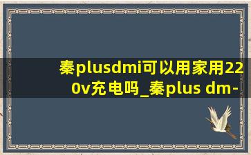 秦plusdmi可以用家用220v充电吗_秦plus dm-i可以用220v充电吗